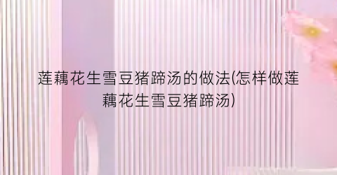 莲藕花生雪豆猪蹄汤的做法(怎样做莲藕花生雪豆猪蹄汤)