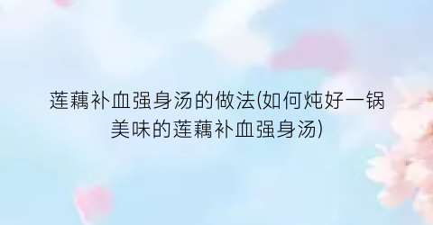 莲藕补血强身汤的做法(如何炖好一锅美味的莲藕补血强身汤)