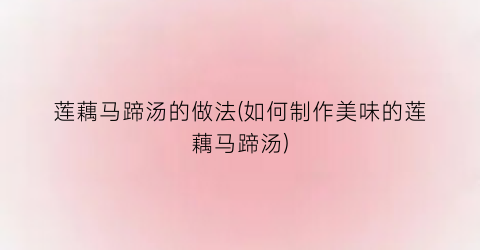 莲藕马蹄汤的做法(如何制作美味的莲藕马蹄汤)