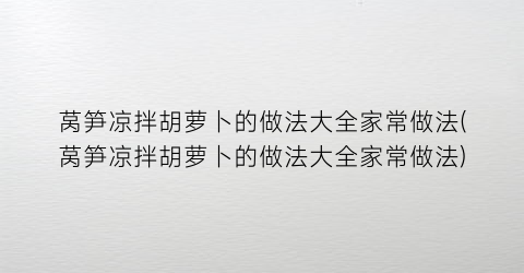 莴笋凉拌胡萝卜的做法大全家常做法(莴笋凉拌胡萝卜的做法大全家常做法)