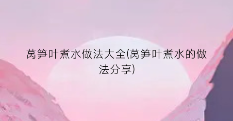 莴笋叶煮水做法大全(莴笋叶煮水的做法分享)
