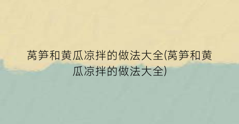 莴笋和黄瓜凉拌的做法大全(莴笋和黄瓜凉拌的做法大全)