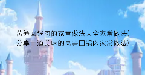 莴笋回锅肉的家常做法大全家常做法(分享一道美味的莴笋回锅肉家常做法)