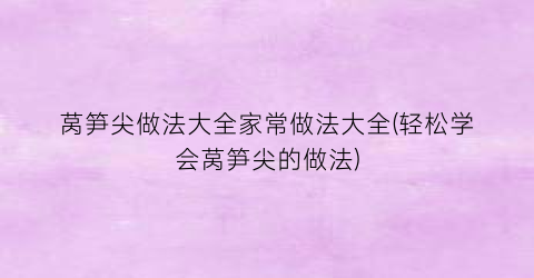 莴笋尖做法大全家常做法大全(轻松学会莴笋尖的做法)