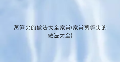 莴笋尖的做法大全家常(家常莴笋尖的做法大全)