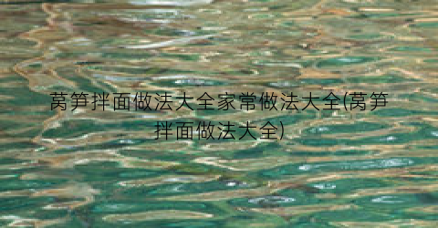 莴笋拌面做法大全家常做法大全(莴笋拌面做法大全)