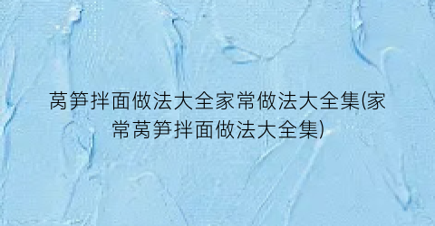 “莴笋拌面做法大全家常做法大全集(家常莴笋拌面做法大全集)