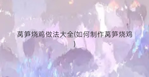 莴笋烧鸡做法大全(如何制作莴笋烧鸡)