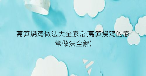 莴笋烧鸡做法大全家常(莴笋烧鸡的家常做法全解)