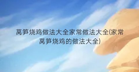 莴笋烧鸡做法大全家常做法大全(家常莴笋烧鸡的做法大全)