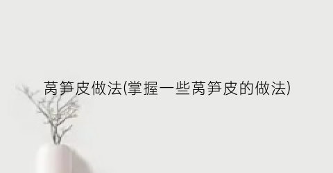 莴笋皮做法(掌握一些莴笋皮的做法)