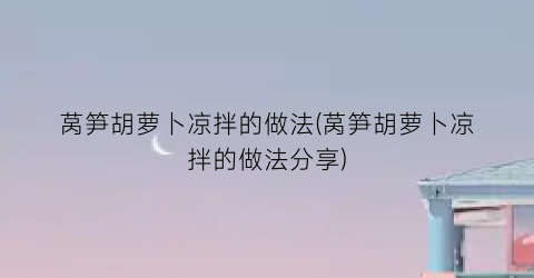 莴笋胡萝卜凉拌的做法(莴笋胡萝卜凉拌的做法分享)