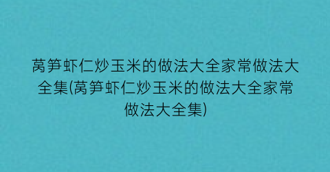 莴笋虾仁炒玉米的做法大全家常做法大全集(莴笋虾仁炒玉米的做法大全家常做法大全集)