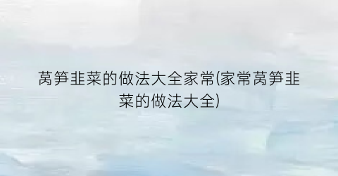 莴笋韭菜的做法大全家常(家常莴笋韭菜的做法大全)
