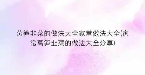 莴笋韭菜的做法大全家常做法大全(家常莴笋韭菜的做法大全分享)