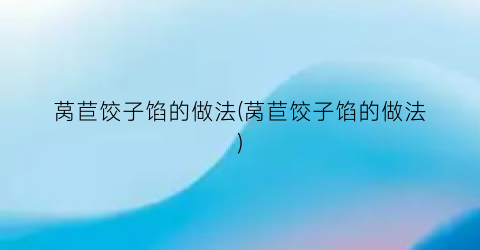 莴苣饺子馅的做法(莴苣饺子馅的做法)