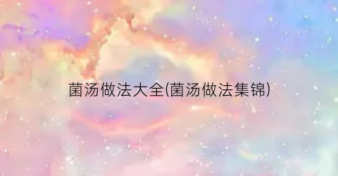菌汤做法大全(菌汤做法集锦)