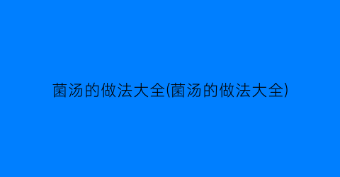 “菌汤的做法大全(菌汤的做法大全)