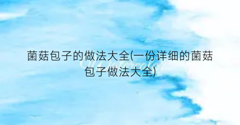 菌菇包子的做法大全(一份详细的菌菇包子做法大全)