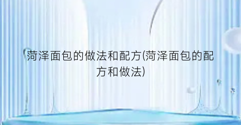 菏泽面包的做法和配方(菏泽面包的配方和做法)