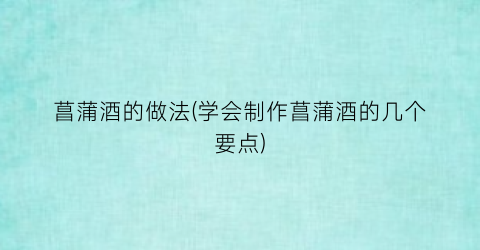 菖蒲酒的做法(学会制作菖蒲酒的几个要点)