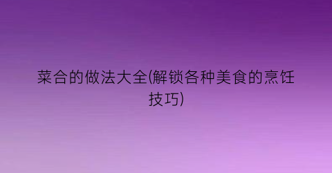 菜合的做法大全(解锁各种美食的烹饪技巧)