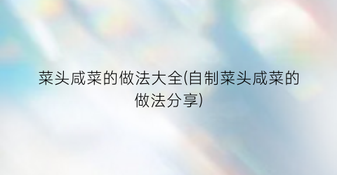 菜头咸菜的做法大全(自制菜头咸菜的做法分享)