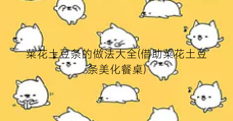 菜花土豆条的做法大全(借助菜花土豆条美化餐桌)