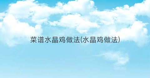 菜谱水晶鸡做法(水晶鸡做法)