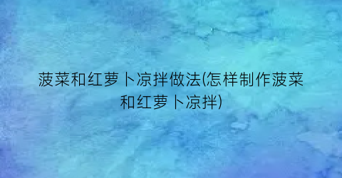 菠菜和红萝卜凉拌做法(怎样制作菠菜和红萝卜凉拌)