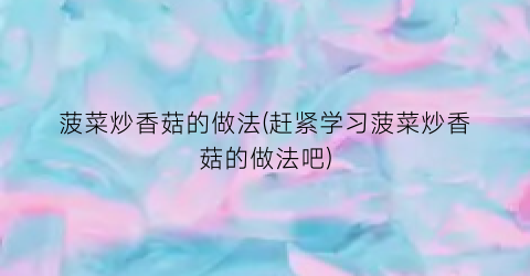 菠菜炒香菇的做法(赶紧学习菠菜炒香菇的做法吧)
