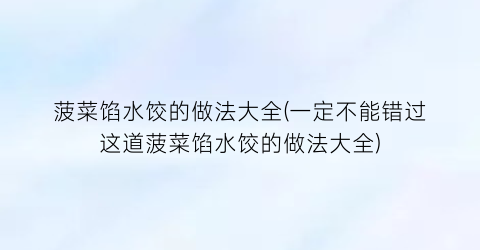 “菠菜馅水饺的做法大全(一定不能错过这道菠菜馅水饺的做法大全)