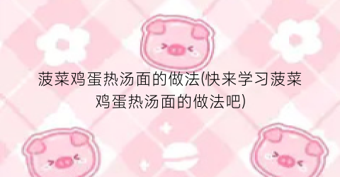 菠菜鸡蛋热汤面的做法(快来学习菠菜鸡蛋热汤面的做法吧)