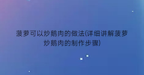 菠萝可以炒鹅肉的做法(详细讲解菠萝炒鹅肉的制作步骤)