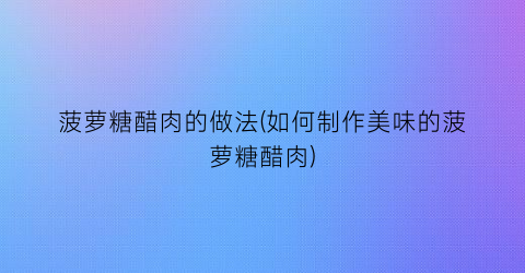 “菠萝糖醋肉的做法(如何制作美味的菠萝糖醋肉)