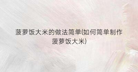 菠萝饭大米的做法简单(如何简单制作菠萝饭大米)