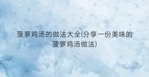 菠萝鸡汤的做法大全(分享一份美味的菠萝鸡汤做法)