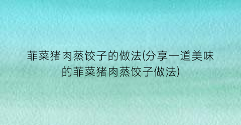 菲菜猪肉蒸饺子的做法(分享一道美味的菲菜猪肉蒸饺子做法)