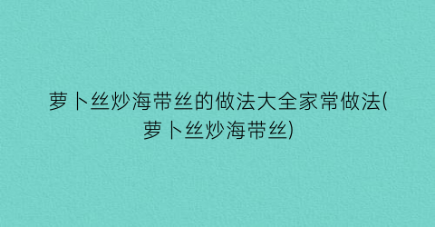 “萝卜丝炒海带丝的做法大全家常做法(萝卜丝炒海带丝)