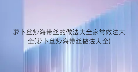 “萝卜丝炒海带丝的做法大全家常做法大全(萝卜丝炒海带丝做法大全)