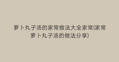 萝卜丸子汤的家常做法大全家常(家常萝卜丸子汤的做法分享)