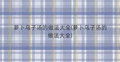 萝卜乌子汤的做法大全(萝卜乌子汤的做法大全)