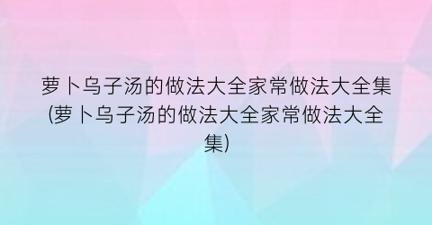 萝卜乌子汤的做法大全家常做法大全集(萝卜乌子汤的做法大全家常做法大全集)