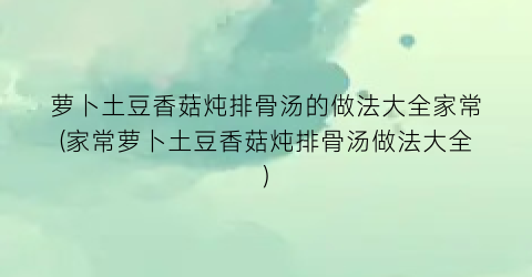 “萝卜土豆香菇炖排骨汤的做法大全家常(家常萝卜土豆香菇炖排骨汤做法大全)