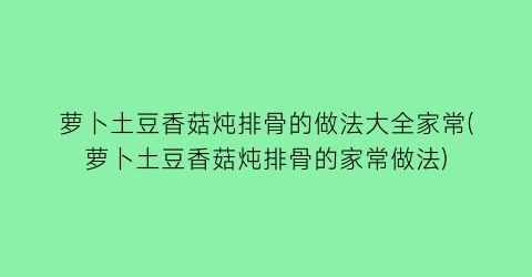 萝卜土豆香菇炖排骨的做法大全家常(萝卜土豆香菇炖排骨的家常做法)