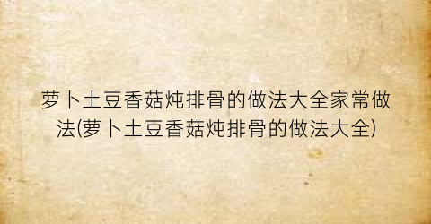 萝卜土豆香菇炖排骨的做法大全家常做法(萝卜土豆香菇炖排骨的做法大全)