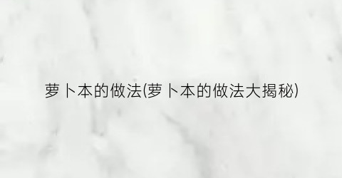 萝卜本的做法(萝卜本的做法大揭秘)