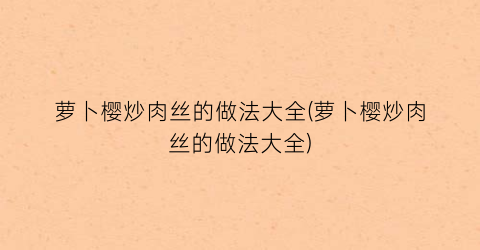 萝卜樱炒肉丝的做法大全(萝卜樱炒肉丝的做法大全)