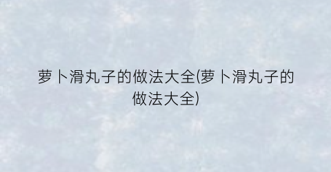 “萝卜滑丸子的做法大全(萝卜滑丸子的做法大全)