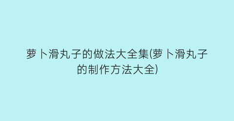 “萝卜滑丸子的做法大全集(萝卜滑丸子的制作方法大全)